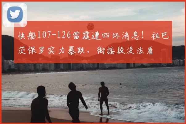快船107-126雷霆遭四坏消息!祖巴茨保罗实力暴跌,衔接段没法看