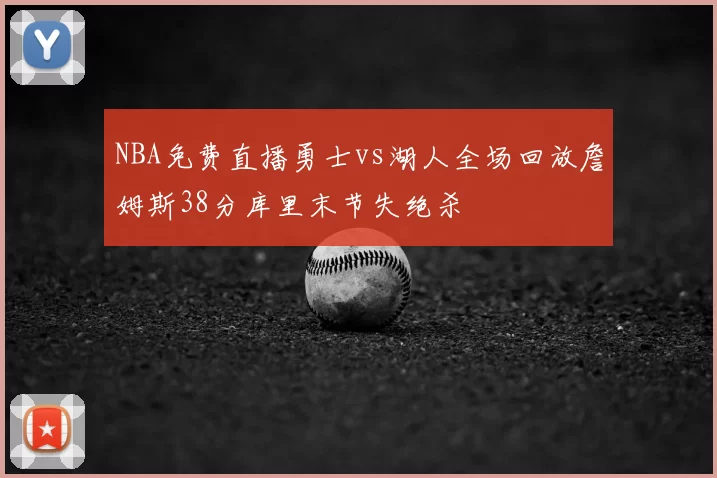 NBA免费直播勇士vs湖人全场回放詹姆斯38分库里末节失绝杀