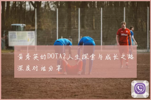 黄秀英的DOTA2人生探索与成长之路深度对话分享