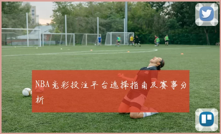 NBA竞彩投注平台选择指南及赛事分析