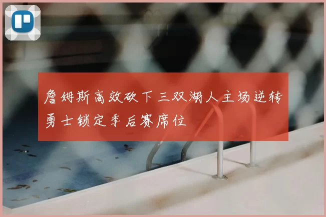 詹姆斯高效砍下三双湖人主场逆转勇士锁定季后赛席位