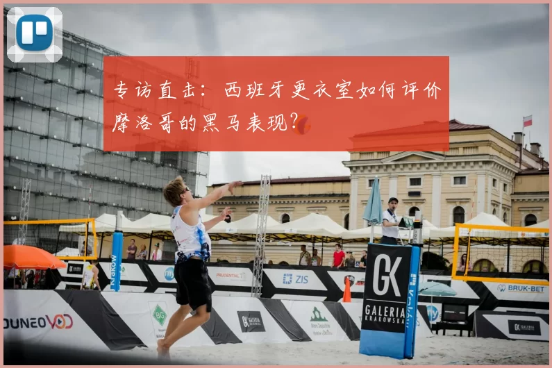 专访直击：西班牙更衣室如何评价摩洛哥的黑马表现？