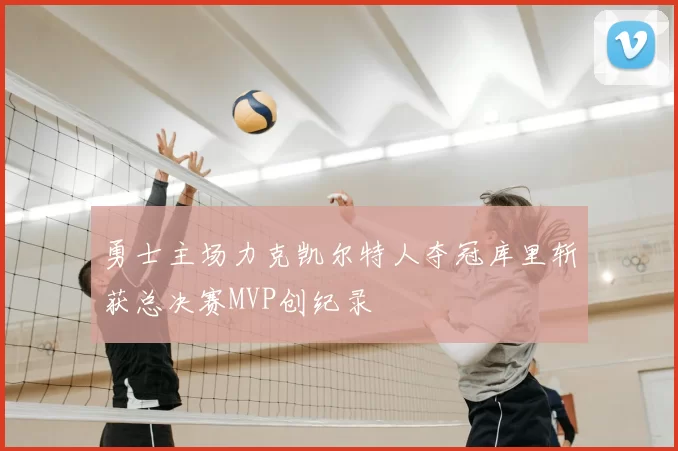 勇士主场力克凯尔特人夺冠库里斩获总决赛MVP创纪录