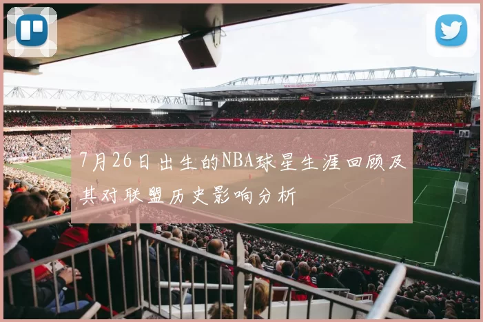 7月26日出生的NBA球星生涯回顾及其对联盟历史影响分析