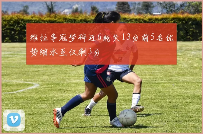 维拉争冠梦碎近6轮失13分前5名优势缩水至仅剩3分