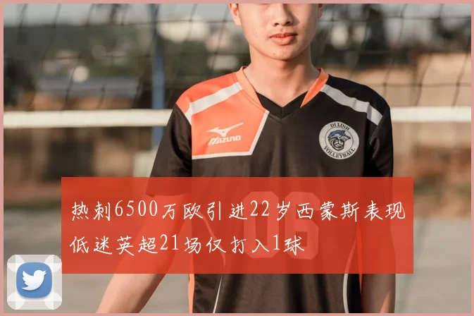 热刺6500万欧引进22岁西蒙斯表现低迷英超21场仅打入1球