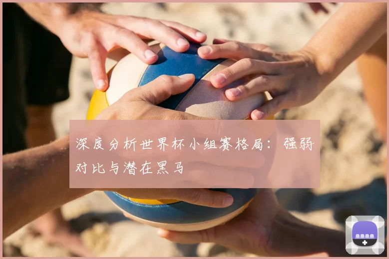 深度分析世界杯小组赛格局:强弱对比与潜在黑马