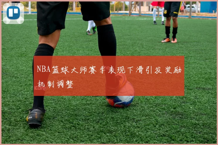 NBA篮球大师赛季表现下滑引发奖励机制调整