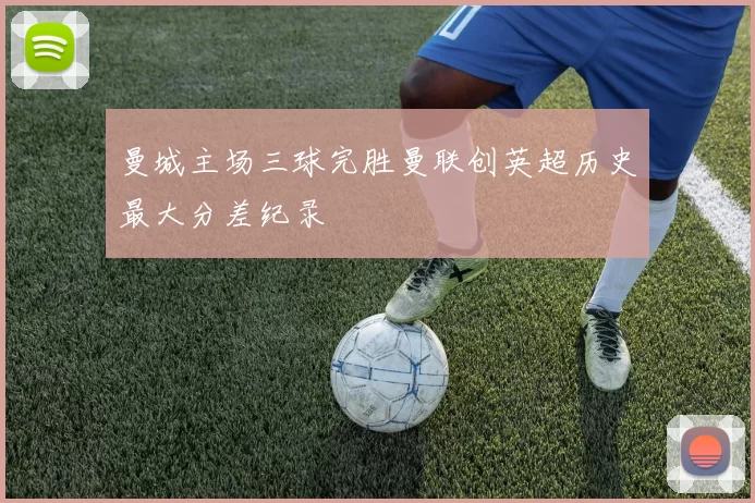 曼城主场三球完胜曼联创英超历史最大分差纪录