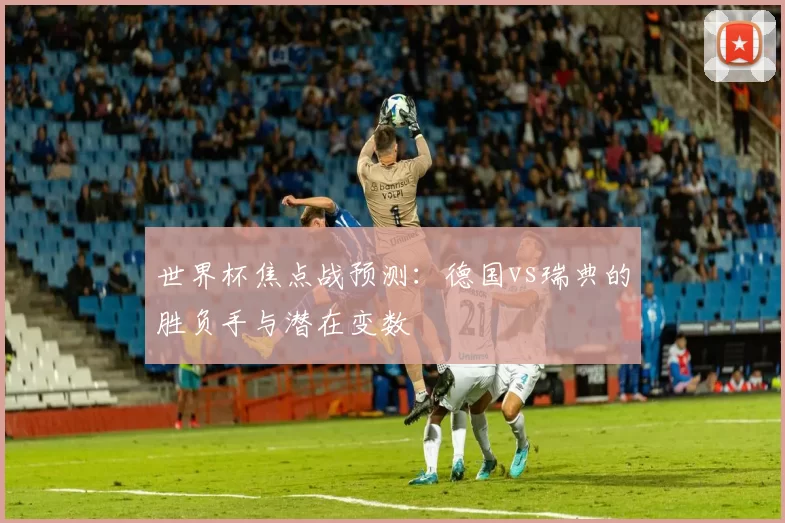 世界杯焦点战预测:德国vs瑞典的胜负手与潜在变数