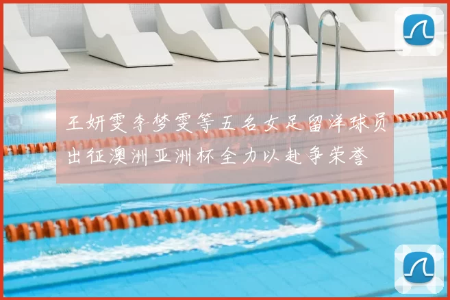 王妍雯李梦雯等五名女足留洋球员出征澳洲亚洲杯全力以赴争荣誉