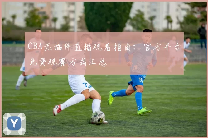 CBA无插件直播观看指南：官方平台免费观赛方式汇总