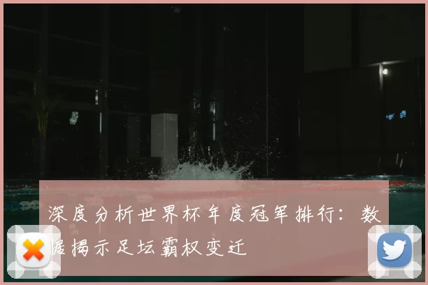 深度分析世界杯年度冠军排行：数据揭示足坛霸权变迁