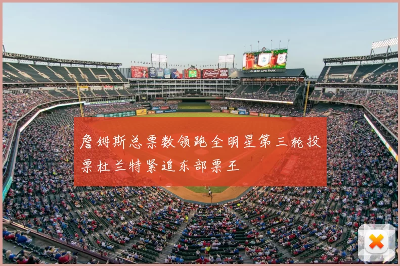 詹姆斯总票数领跑全明星第三轮投票杜兰特紧追东部票王