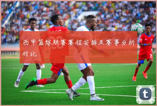 西甲篮球联赛赛程安排及赛事分析对比