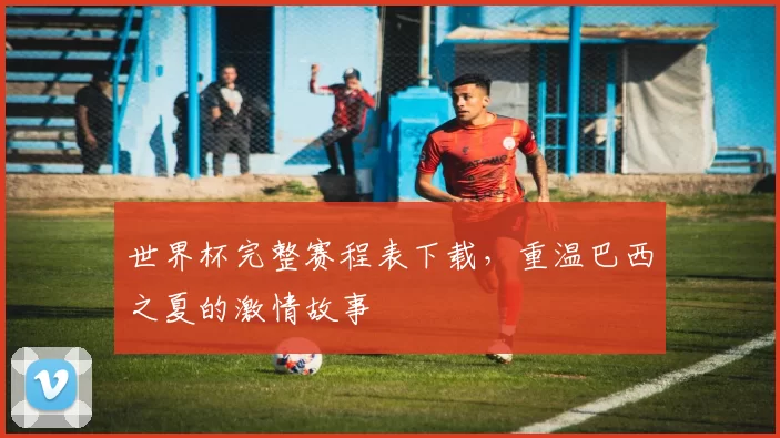 世界杯完整赛程表下载,重温巴西之夏的激情故事