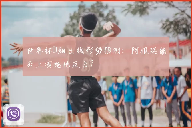 世界杯D组出线形势预测:阿根廷能否上演绝地反击?