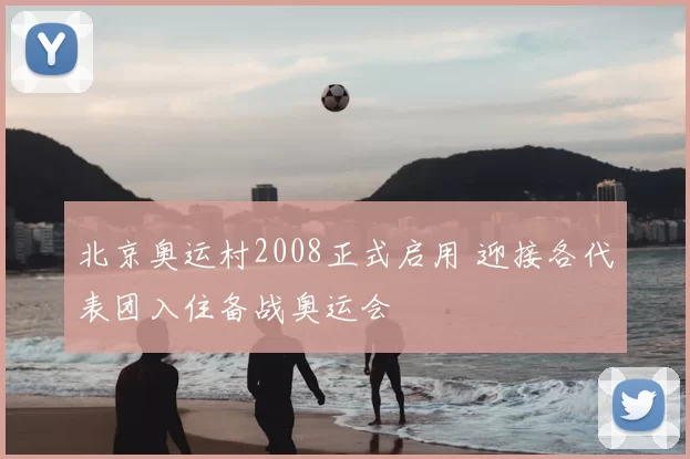 北京奥运村2008正式启用 迎接各代表团入住备战奥运会