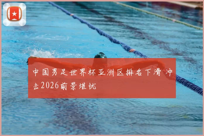 中国男足世界杯亚洲区排名下滑 冲击2026前景堪忧