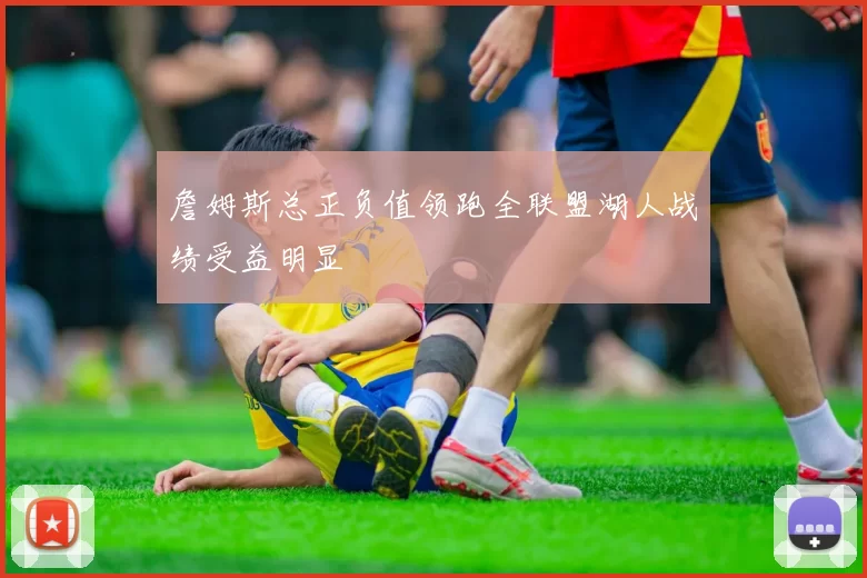 詹姆斯总正负值领跑全联盟湖人战绩受益明显