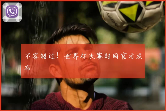 不容错过！世界杯决赛时间官方发布