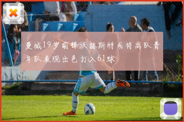 曼城19岁前锋沃赫斯特或将离队青年队表现出色打入61球