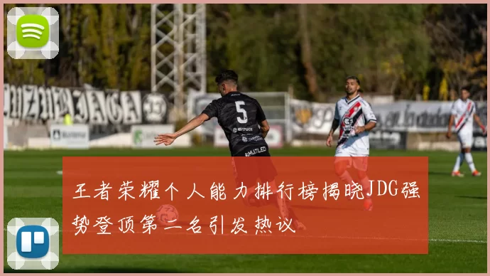 王者荣耀个人能力排行榜揭晓JDG强势登顶第二名引发热议