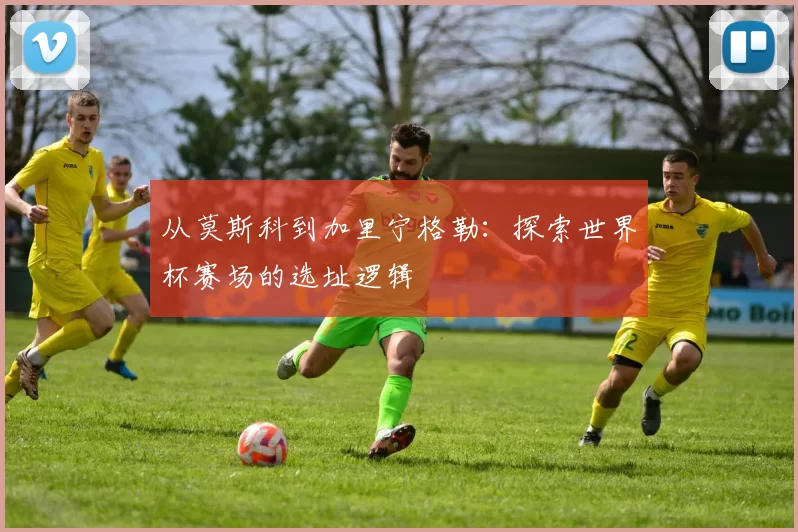 从莫斯科到加里宁格勒:探索世界杯赛场的选址逻辑