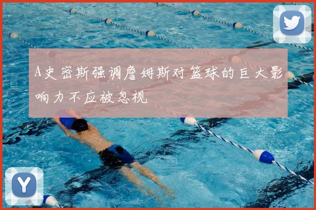A史密斯强调詹姆斯对篮球的巨大影响力不应被忽视