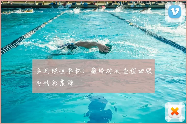 乒乓球世界杯：巅峰对决全程回顾与精彩集锦
