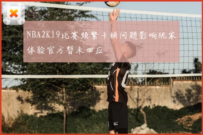 NBA2K19比赛频繁卡顿问题影响玩家体验官方暂未回应