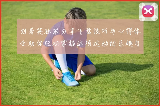刘秀英独家分享飞盘技巧与心得体会助你轻松掌握这项运动的乐趣与魅力