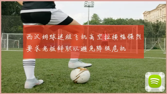 西汉姆球迷租飞机高空拉横幅强烈要求老板辞职以避免降级危机