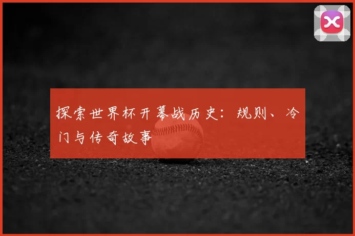 探索世界杯开幕战历史：规则、冷门与传奇故事