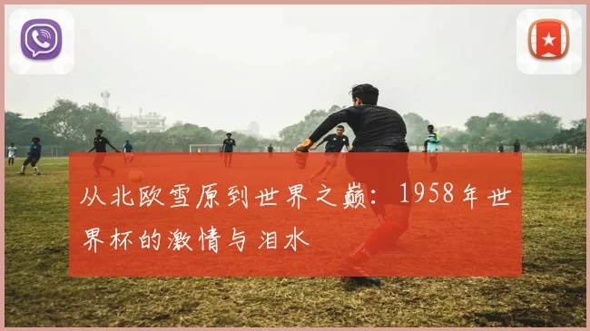 从北欧雪原到世界之巅:1958年世界杯的激情与泪水