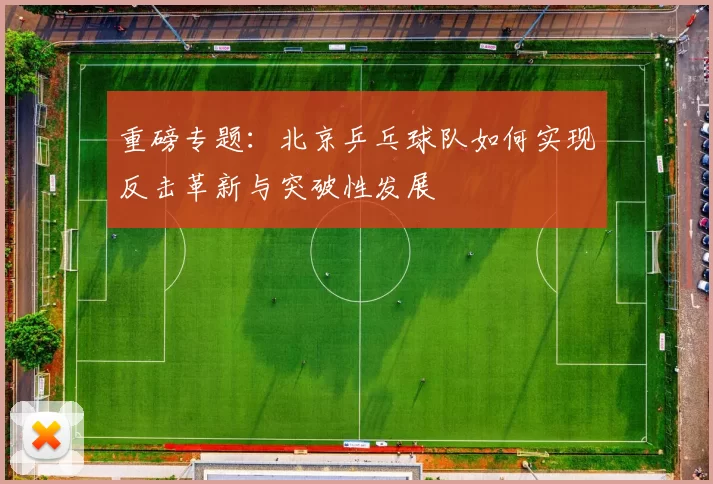 重磅专题:北京乒乓球队如何实现反击革新与突破性发展