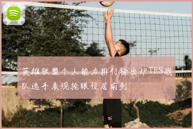 英雄联盟个人能力排行榜出炉TES战队选手表现抢眼位居前列