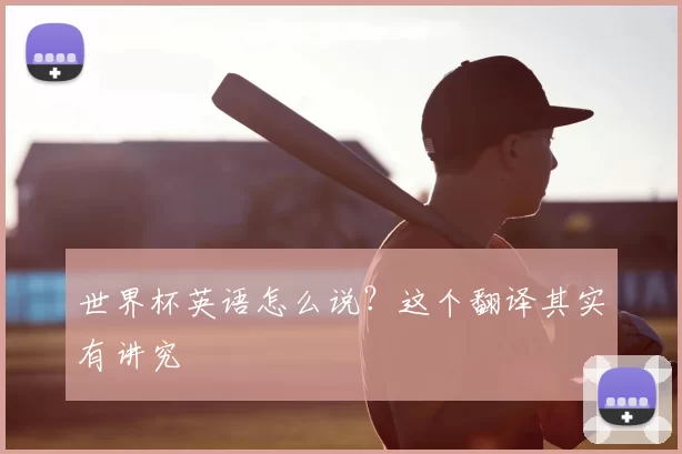 世界杯英语怎么说?这个翻译其实有讲究