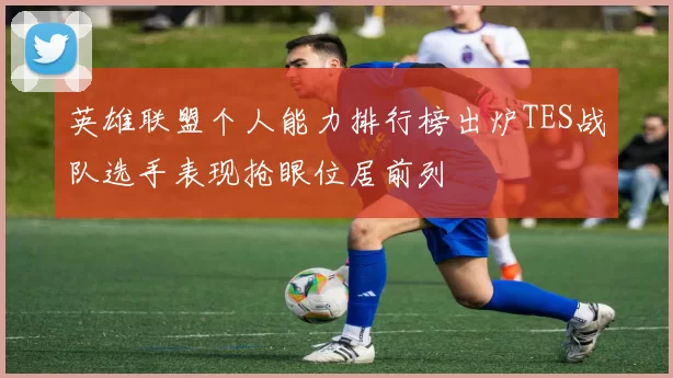 英雄联盟个人能力排行榜出炉TES战队选手表现抢眼位居前列