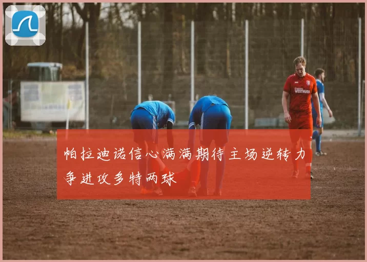 帕拉迪诺信心满满期待主场逆转力争进攻多特两球