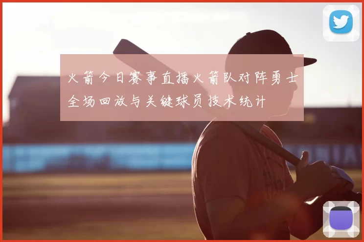 火箭今日赛事直播火箭队对阵勇士全场回放与关键球员技术统计