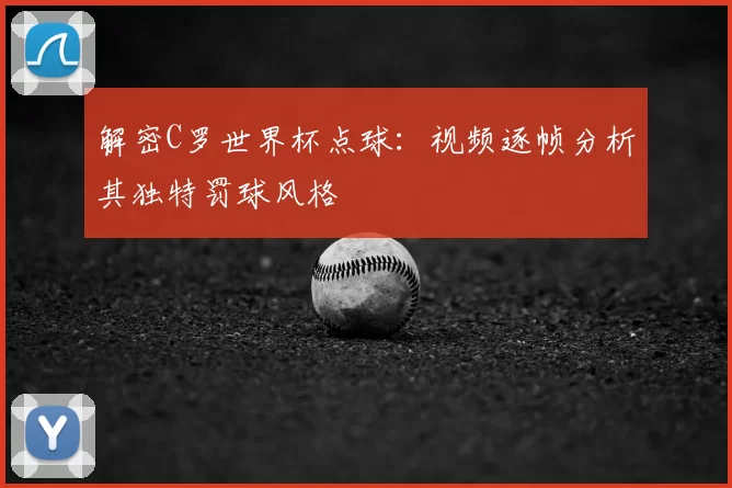 解密C罗世界杯点球：视频逐帧分析其独特罚球风格