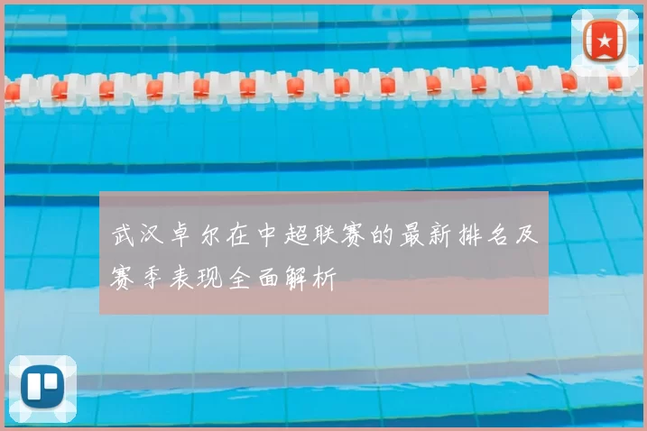 武汉卓尔在中超联赛的最新排名及赛季表现全面解析